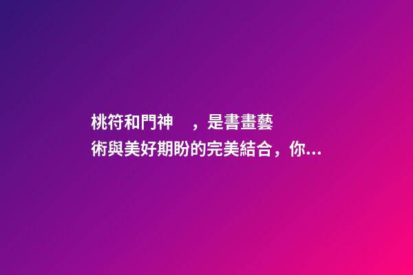 桃符和門神，是書畫藝術與美好期盼的完美結合，你知曉由來嗎？
